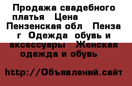 Продажа свадебного платья › Цена ­ 30 000 - Пензенская обл., Пенза г. Одежда, обувь и аксессуары » Женская одежда и обувь   